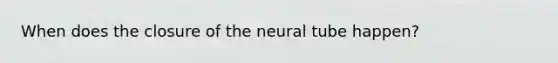 When does the closure of the neural tube happen?