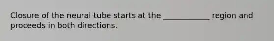 Closure of the neural tube starts at the ____________ region and proceeds in both directions.