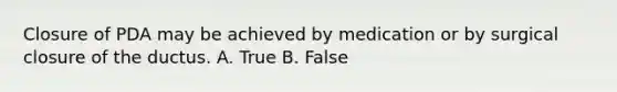 Closure of PDA may be achieved by medication or by surgical closure of the ductus. A. True B. False