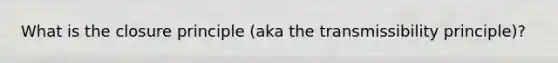 What is the closure principle (aka the transmissibility principle)?