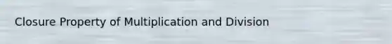 Closure Property of Multiplication and Division