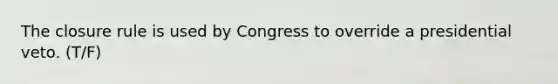 The closure rule is used by Congress to override a presidential veto. (T/F)