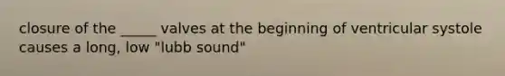 closure of the _____ valves at the beginning of ventricular systole causes a long, low "lubb sound"