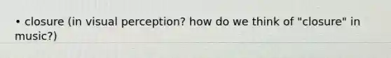 • closure (in visual perception? how do we think of "closure" in music?)