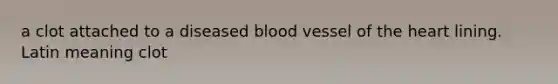 a clot attached to a diseased blood vessel of the heart lining. Latin meaning clot