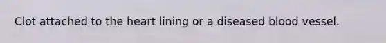 Clot attached to <a href='https://www.questionai.com/knowledge/kya8ocqc6o-the-heart' class='anchor-knowledge'>the heart</a> lining or a diseased blood vessel.