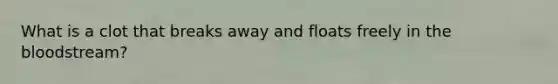 What is a clot that breaks away and floats freely in the bloodstream?