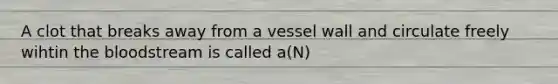 A clot that breaks away from a vessel wall and circulate freely wihtin the bloodstream is called a(N)