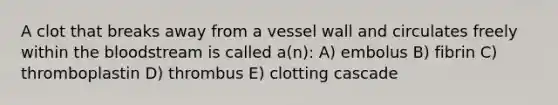 A clot that breaks away from a vessel wall and circulates freely within the bloodstream is called a(n): A) embolus B) fibrin C) thromboplastin D) thrombus E) clotting cascade