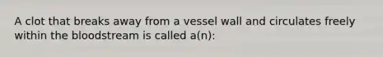 A clot that breaks away from a vessel wall and circulates freely within the bloodstream is called a(n):