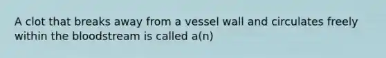 A clot that breaks away from a vessel wall and circulates freely within the bloodstream is called a(n)