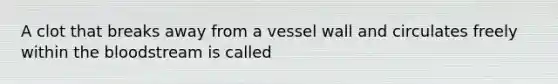 A clot that breaks away from a vessel wall and circulates freely within the bloodstream is called