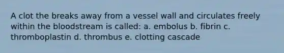 A clot the breaks away from a vessel wall and circulates freely within the bloodstream is called: a. embolus b. fibrin c. thromboplastin d. thrombus e. clotting cascade