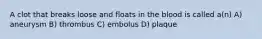 A clot that breaks loose and floats in the blood is called a(n) A) aneurysm B) thrombus C) embolus D) plaque