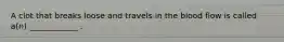 A clot that breaks loose and travels in the blood flow is called a(n) ____________ .