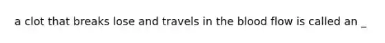 a clot that breaks lose and travels in the blood flow is called an _