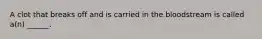 A clot that breaks off and is carried in the bloodstream is called a(n) ______.
