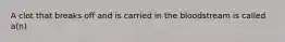 A clot that breaks off and is carried in the bloodstream is called a(n)
