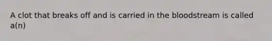 A clot that breaks off and is carried in the bloodstream is called a(n)