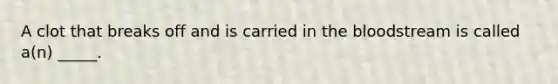 A clot that breaks off and is carried in the bloodstream is called a(n) _____.