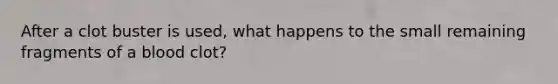 After a clot buster is used, what happens to the small remaining fragments of a blood clot?