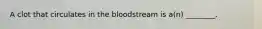 ​A clot that circulates in the bloodstream is a(n) ________.