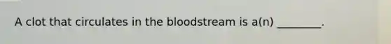 ​A clot that circulates in the bloodstream is a(n) ________.