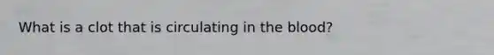 What is a clot that is circulating in <a href='https://www.questionai.com/knowledge/k7oXMfj7lk-the-blood' class='anchor-knowledge'>the blood</a>?