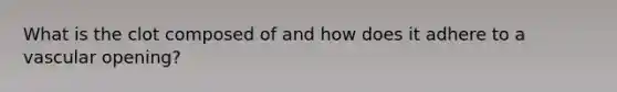 What is the clot composed of and how does it adhere to a vascular opening?