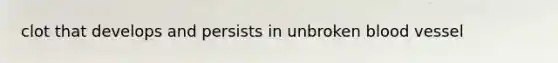 clot that develops and persists in unbroken blood vessel
