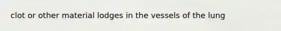 clot or other material lodges in the vessels of the lung