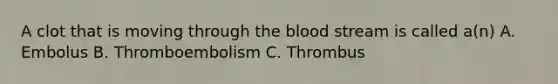 A clot that is moving through the blood stream is called a(n) A. Embolus B. Thromboembolism C. Thrombus