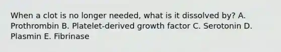 When a clot is no longer needed, what is it dissolved by? A. Prothrombin B. Platelet-derived growth factor C. Serotonin D. Plasmin E. Fibrinase