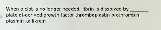 When a clot is no longer needed, fibrin is dissolved by ________. platelet-derived growth factor thromboplastin prothrombin plasmin kallikrein