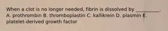 When a clot is no longer needed, fibrin is dissolved by __________. A. prothrombin B. thromboplastin C. kallikrein D. plasmin E. platelet-derived growth factor