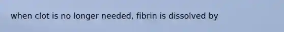 when clot is no longer needed, fibrin is dissolved by