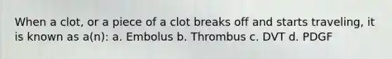 When a clot, or a piece of a clot breaks off and starts traveling, it is known as a(n): a. Embolus b. Thrombus c. DVT d. PDGF