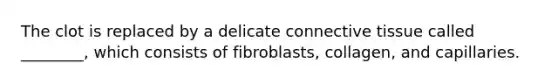 The clot is replaced by a delicate connective tissue called ________, which consists of fibroblasts, collagen, and capillaries.