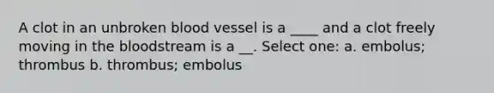 A clot in an unbroken blood vessel is a ____ and a clot freely moving in the bloodstream is a __. Select one: a. embolus; thrombus b. thrombus; embolus