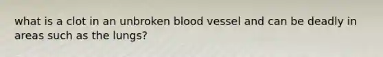 what is a clot in an unbroken blood vessel and can be deadly in areas such as the lungs?