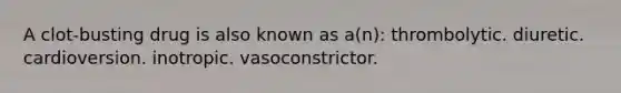 A clot-busting drug is also known as a(n): thrombolytic. diuretic. cardioversion. inotropic. vasoconstrictor.