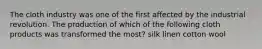 The cloth industry was one of the first affected by the industrial revolution. The production of which of the following cloth products was transformed the most? silk linen cotton wool