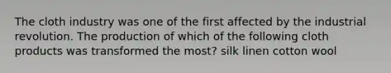 The cloth industry was one of the first affected by the industrial revolution. The production of which of the following cloth products was transformed the most? silk linen cotton wool