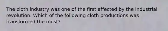 The cloth industry was one of the first affected by the industrial revolution. Which of the following cloth productions was transformed the most?