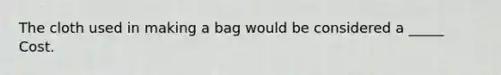 The cloth used in making a bag would be considered a _____ Cost.