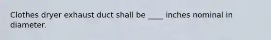Clothes dryer exhaust duct shall be ____ inches nominal in diameter.