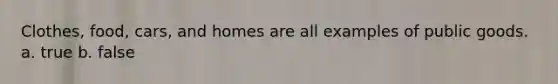 Clothes, food, cars, and homes are all examples of public goods. a. true b. false