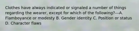 Clothes have always indicated or signaled a number of things regarding the wearer, except for which of the following?---A. Flamboyance or modesty B. Gender identity C. Position or status D. Character flaws