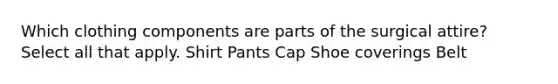 Which clothing components are parts of the surgical attire? Select all that apply. Shirt Pants Cap Shoe coverings Belt