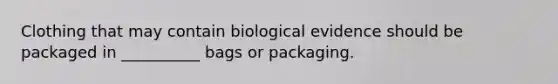 Clothing that may contain biological evidence should be packaged in __________ bags or packaging.